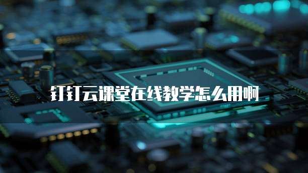 钉钉云课堂在线教学怎么用啊
