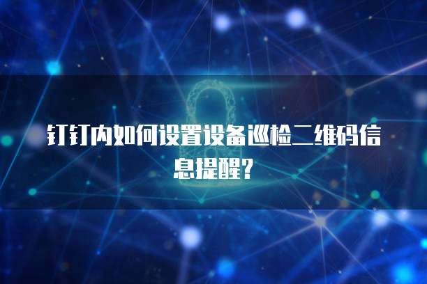 钉钉内如何设置设备巡检二维码信息提醒?