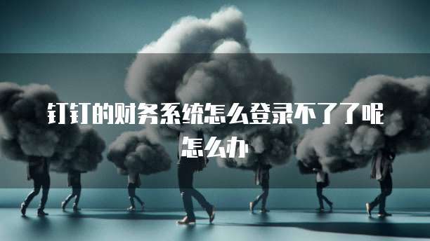 钉钉的财务系统怎么登录不了了呢怎么办