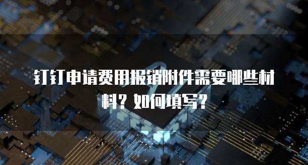 钉钉申请费用报销附件需要哪些材料？如何填写？