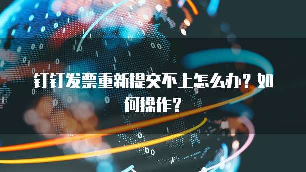 钉钉发票重新提交不上怎么办?如何操作?
