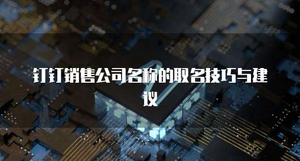 钉钉销售公司名称的取名技巧与建议