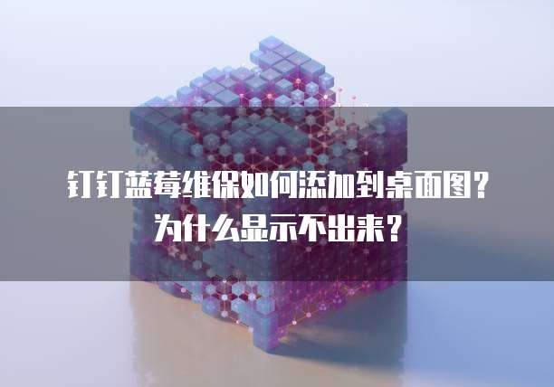 钉钉蓝莓维保如何添加到桌面图?为什么显示不出来?