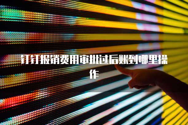 钉钉报销费用审批过后账到哪里操作