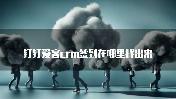 钉钉爱客crm签到在哪里找出来