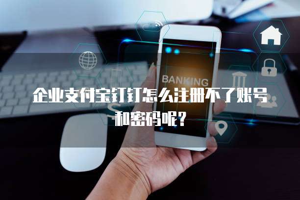 企业支付宝钉钉怎么注册不了账号和密码呢?