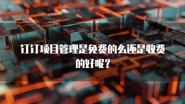 钉钉项目管理是免费的么还是收费的好呢？