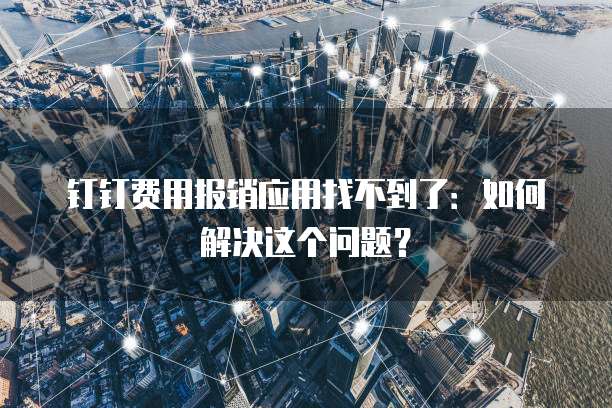 钉钉费用报销应用找不到了:如何解决这个问题?
