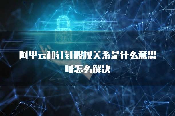 阿里云和钉钉股权关系是什么意思呀怎么解决