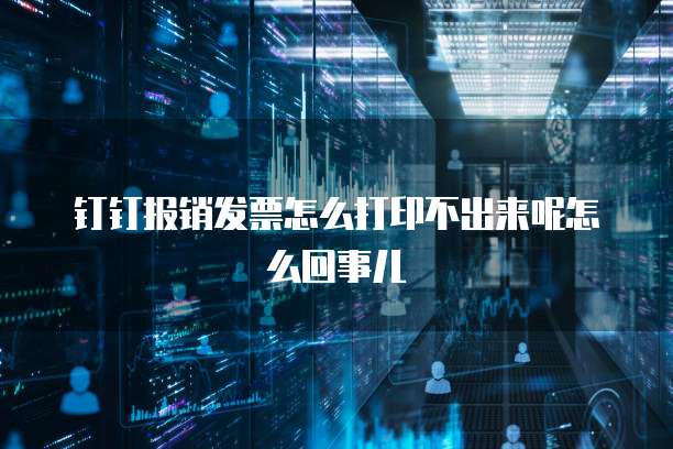 钉钉报销发票怎么打印不出来呢怎么回事儿