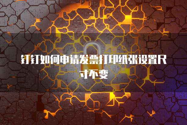 钉钉如何申请发票打印纸张设置尺寸不变