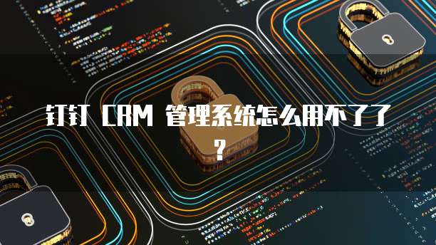 钉钉 CRM 管理系统怎么用不了了?
