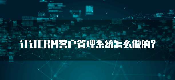 钉钉CRM客户管理系统怎么做的？