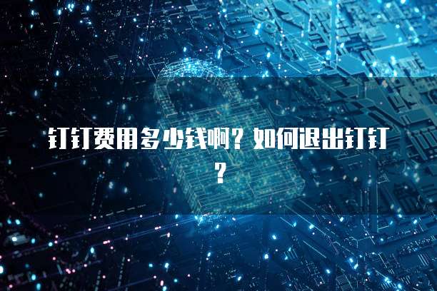 钉钉费用多少钱啊?如何退出钉钉?