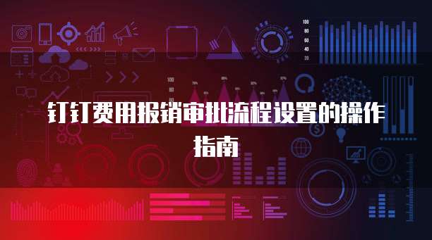 钉钉费用报销审批流程设置的操作指南