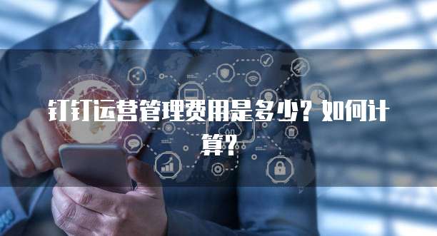 钉钉运营管理费用是多少?如何计算?