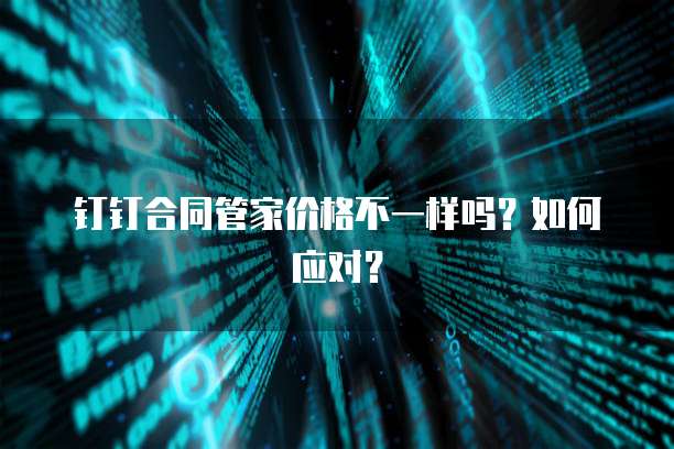 钉钉合同管家价格不一样吗?如何应对?