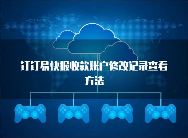 钉钉易快报收款账户修改记录查看方法