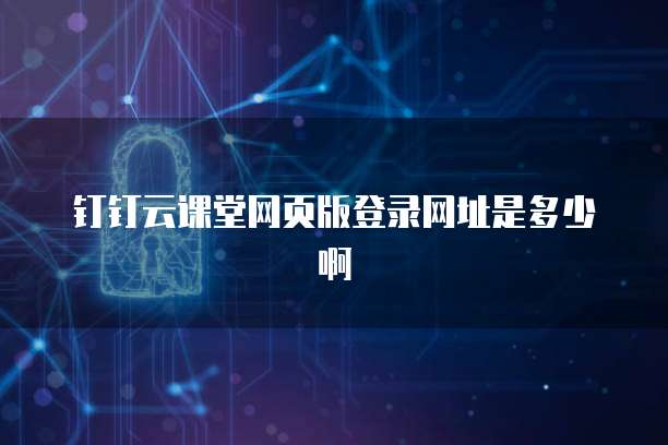 钉钉云课堂网页版登录网址是多少啊