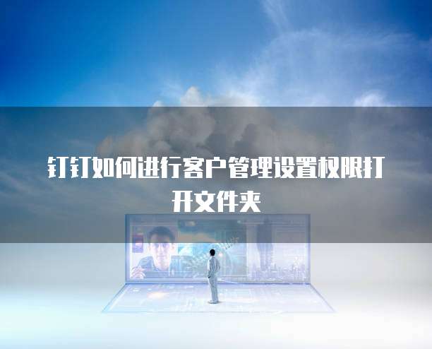 钉钉如何进行客户管理设置权限打开文件夹