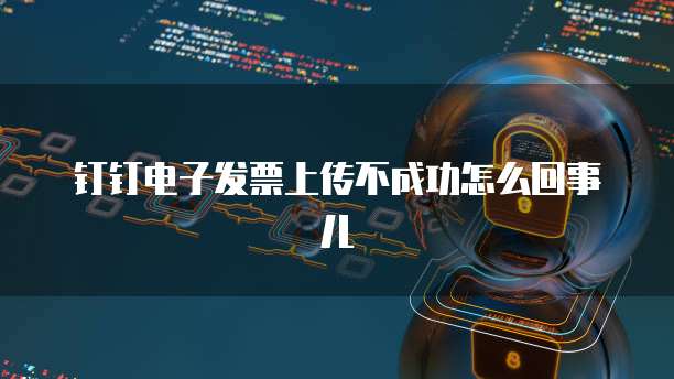钉钉电子发票上传不成功怎么回事儿