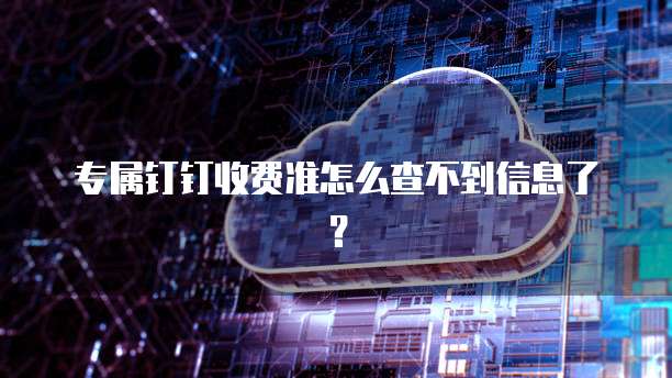专属钉钉收费准怎么查不到信息了?