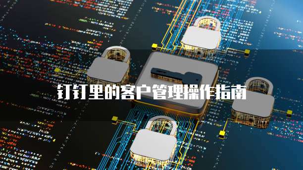 钉钉里的客户管理操作指南