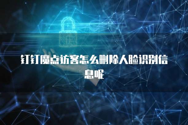 钉钉魔点访客怎么删除人脸识别信息呢