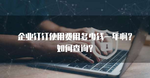 企业钉钉使用费用多少钱一年啊？如何查询？