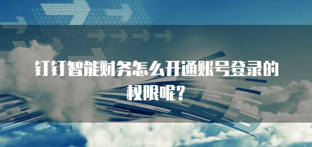 钉钉智能财务怎么开通账号登录的权限呢？