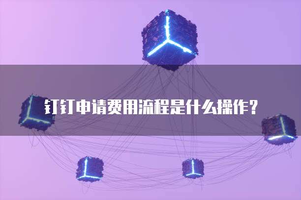 钉钉申请费用流程是什么操作?