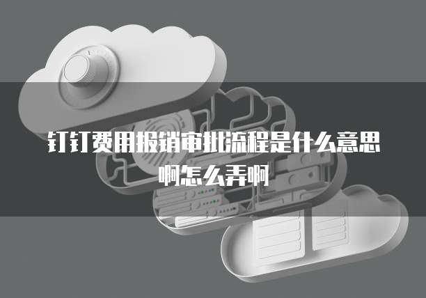钉钉费用报销审批流程是什么意思啊怎么弄啊