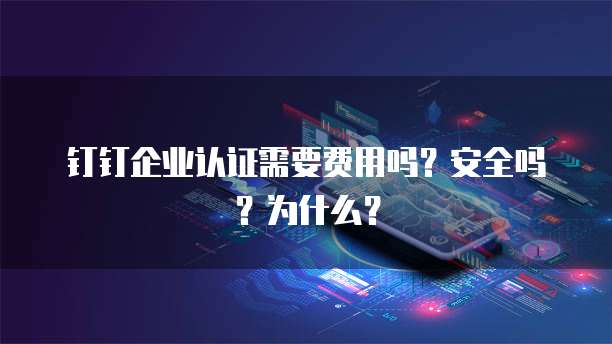 钉钉企业认证需要费用吗?安全吗?为什么?