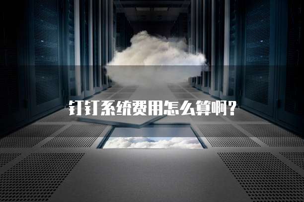 钉钉系统费用怎么算啊?