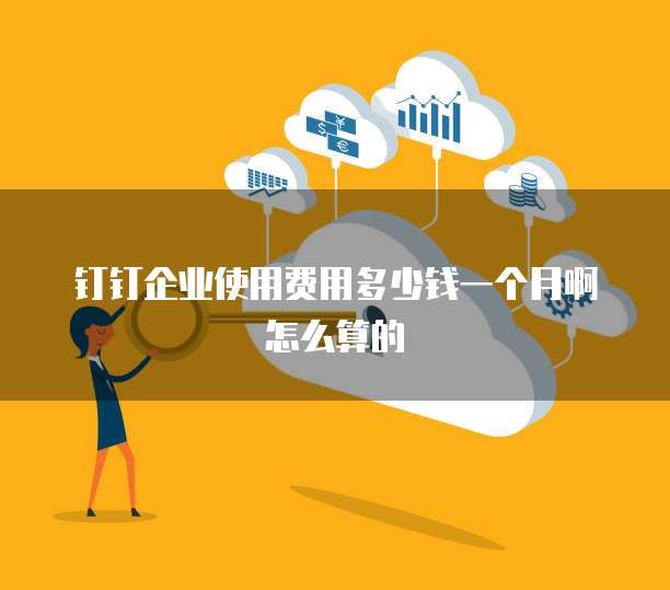 钉钉企业使用费用多少钱一个月啊怎么算的