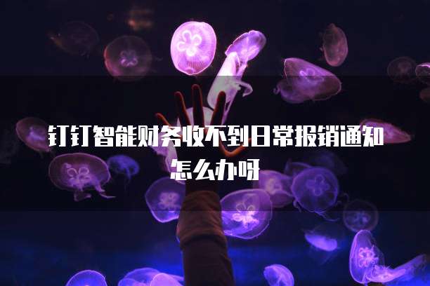 钉钉智能财务收不到日常报销通知怎么办呀