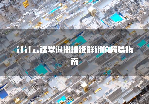 钉钉云课堂退出班级群组的简易指南