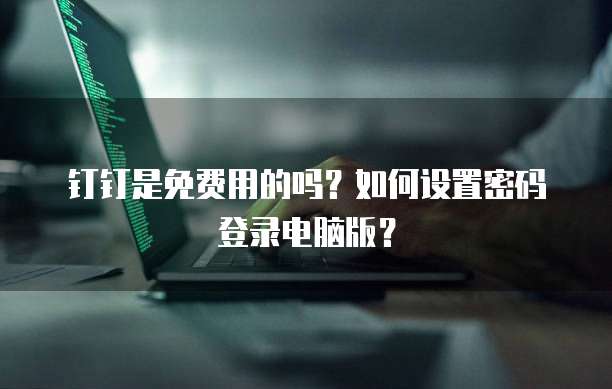 钉钉是免费用的吗?如何设置密码登录电脑版?