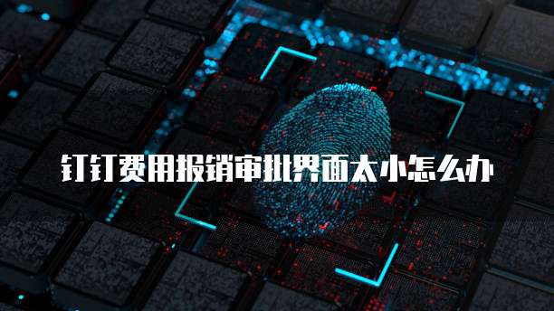 钉钉费用报销审批界面太小怎么办