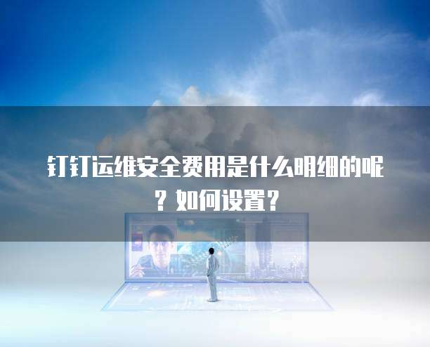 钉钉运维安全费用是什么明细的呢?如何设置?