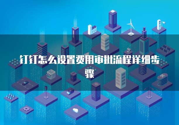 钉钉怎么设置费用审批流程详细步骤