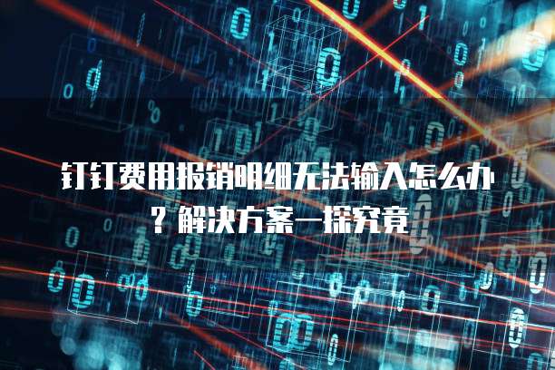 钉钉费用报销明细无法输入怎么办?解决方案一探究竟