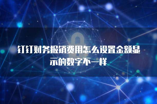钉钉财务报销费用怎么设置金额显示的数字不一样