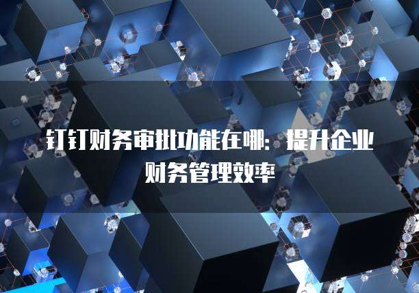 钉钉财务审批功能在哪:提升企业财务管理效率