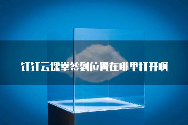 钉钉云课堂签到位置在哪里打开啊