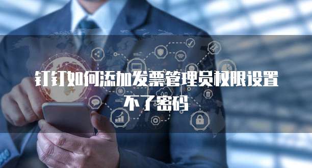 钉钉如何添加发票管理员权限设置不了密码