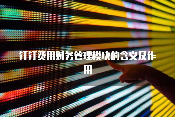 钉钉费用财务管理模块的含义及作用