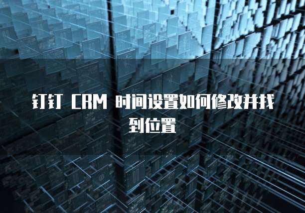 钉钉 CRM 时间设置如何修改并找到位置