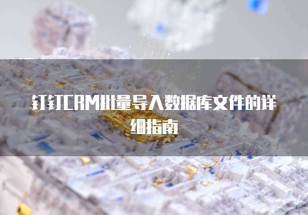 钉钉CRM批量导入数据库文件的详细指南
