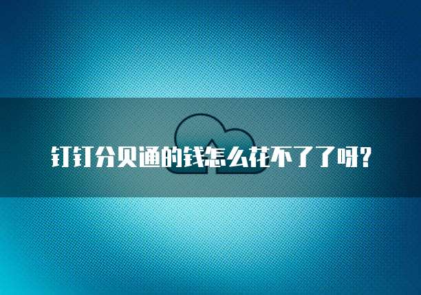 钉钉分贝通的钱怎么花不了了呀?